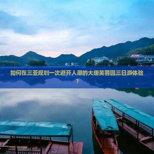 如何在三亚规划一次避开人潮的大唐芙蓉园三日游体验？