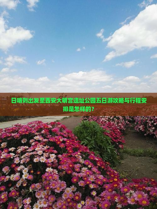 日喀则出发至西安大明宫遗址公园五日游攻略与行程安排是怎样的？