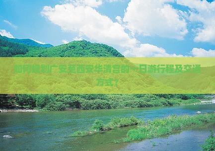 如何规划广安至西安华清宫的一日游行程及交通方式？