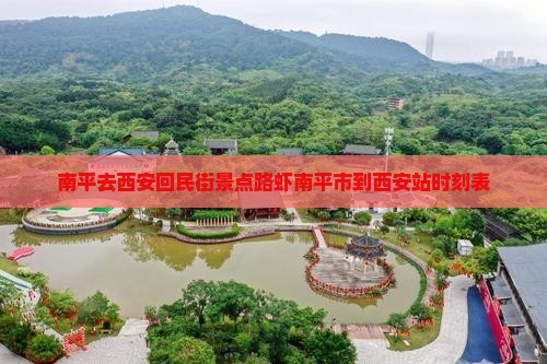 南平去西安回民街景点路虾南平市到西安站时刻表