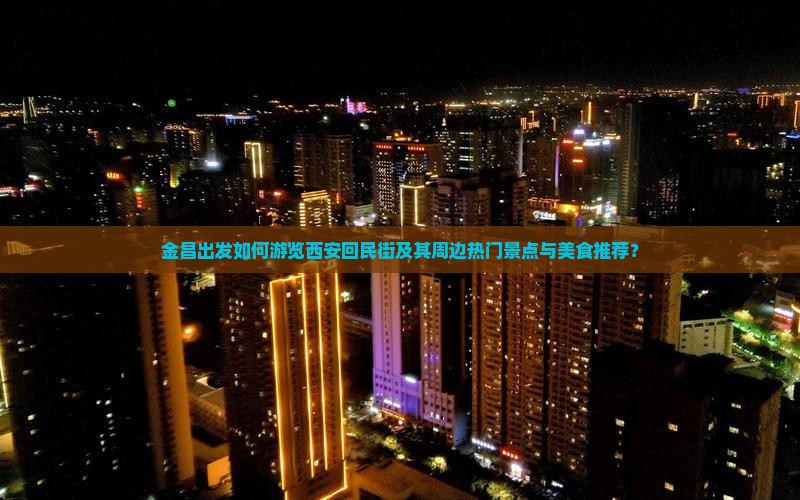 金昌出发如何游览西安回民街及其周边热门景点与美食推荐？