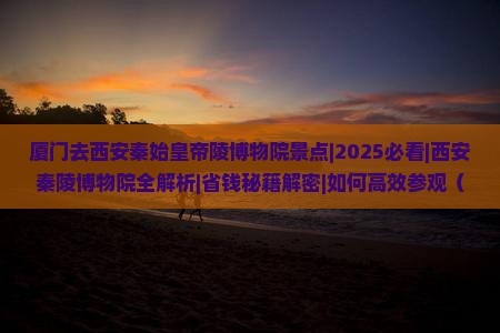 厦门去西安秦始皇帝陵博物院景点