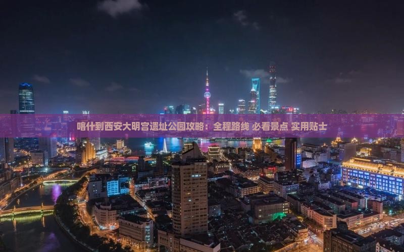 喀什到西安大明宫国家遗址公园攻略