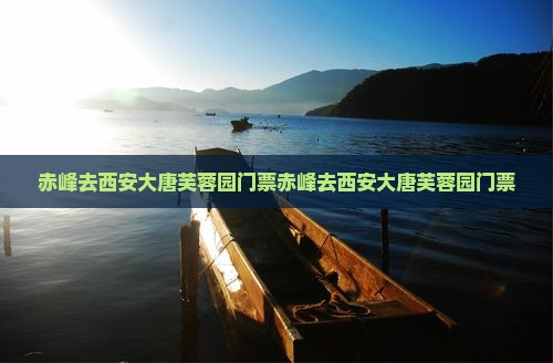 赤峰去西安大唐芙蓉园门票