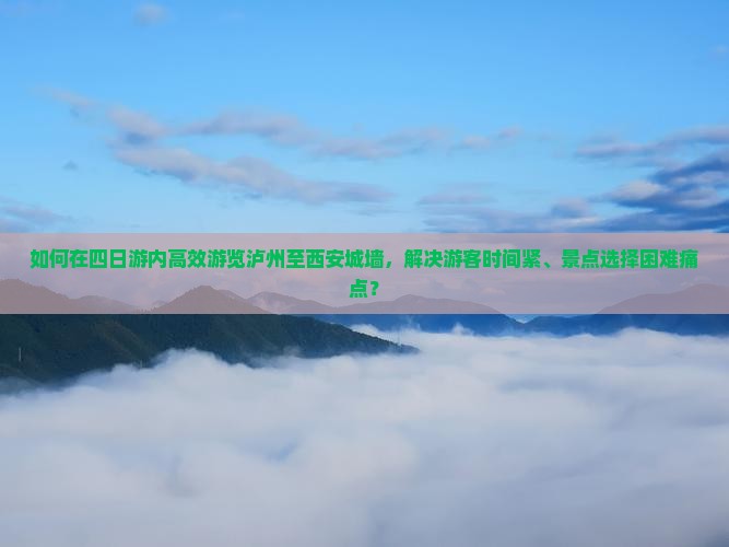 如何在四日游内高效游览泸州至西安城墙，解决游客时间紧、景点选择困难痛点？