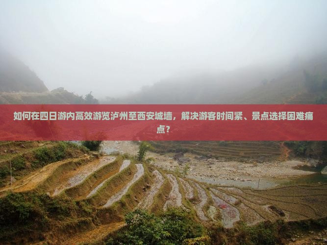 如何在四日游内高效游览泸州至西安城墙，解决游客时间紧、景点选择困难痛点？