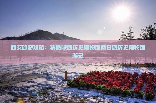 西安旅游攻略：精品陕西历史博物馆两日游历史博物馆游记