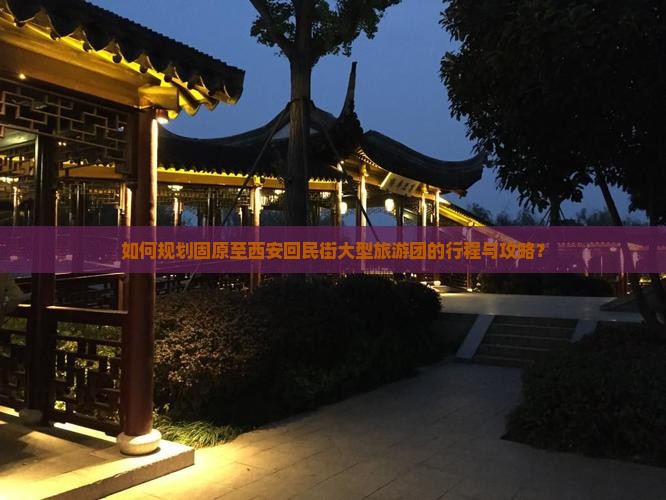 如何规划固原至西安回民街大型旅游团的行程与攻略？