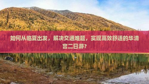 如何从临夏出发，解决交通难题，实现高效舒适的华清宫二日游？
