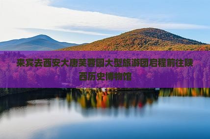来宾去西安大唐芙蓉园大型旅游团启程前往陕西历史博物馆