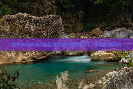 徐州去西安华清宫团体旅游攻略及费用，华山距离解析
