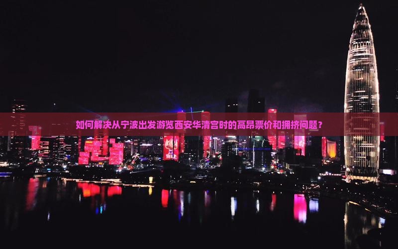 如何解决从宁波出发游览西安华清宫时的高昂票价和拥挤问题？
