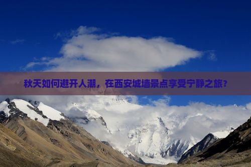 秋天如何避开人潮，在西安城墙景点享受宁静之旅？