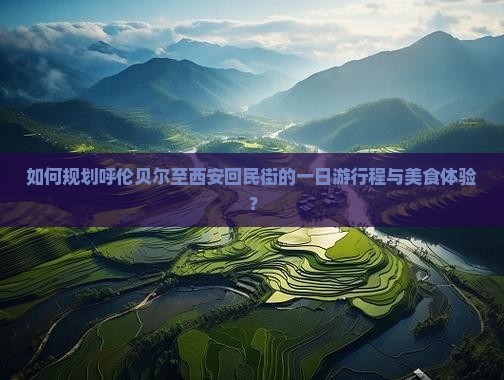 如何规划呼伦贝尔至西安回民街的一日游行程与美食体验？