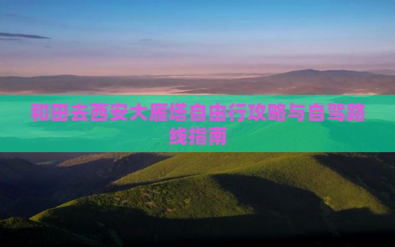 和田去西安大雁塔自由行攻略与自驾路线指南