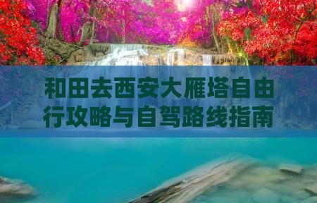 和田去西安大雁塔自由行攻略与自驾路线指南