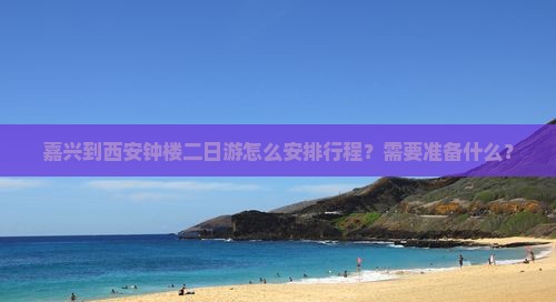 嘉兴到西安钟楼二日游怎么安排行程？需要准备什么？