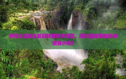 如何从宜宾出发玩转西安华清宫，同时品尝哪些旅游美食小吃？