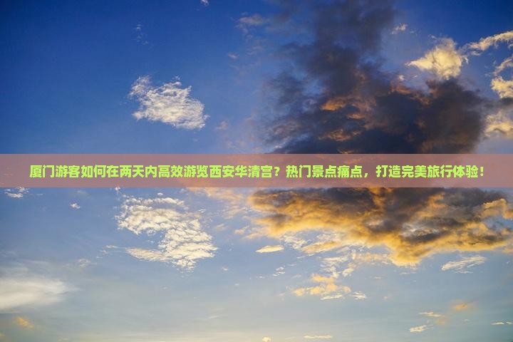 厦门游客如何在两天内高效游览西安华清宫？热门景点痛点，打造完美旅行体验！