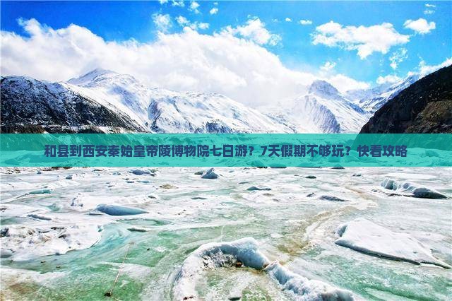 和县到西安秦始皇帝陵博物院七日游？7天假期不够玩？快看攻略