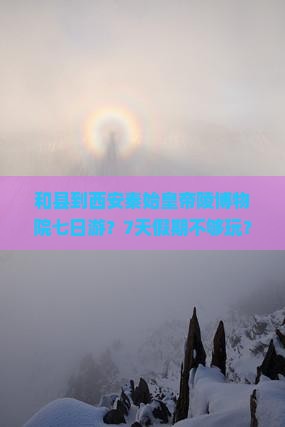 和县到西安秦始皇帝陵博物院七日游？7天假期不够玩？快看攻略