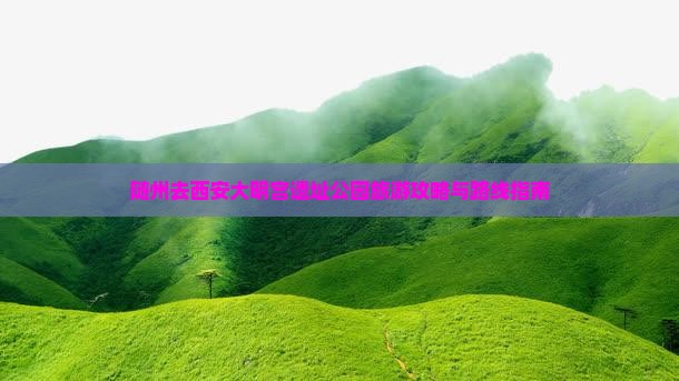 随州去西安大明宫遗址公园旅游攻略与路线指南