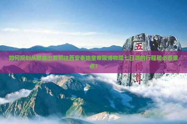 如何规划从那曲出发前往西安秦始皇帝陵博物院七日游的行程和必看景点？