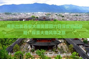 南京出发西安大唐芙蓉园六日深度旅游攻略：探索大唐风华之旅