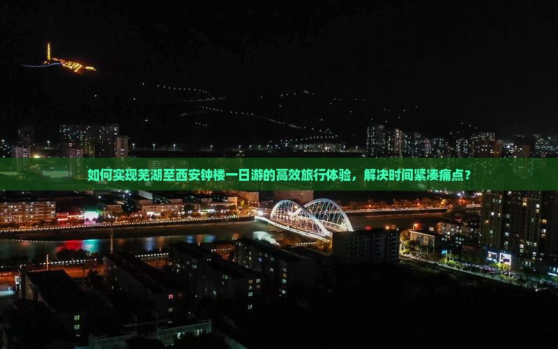 如何实现芜湖至西安钟楼一日游的高效旅行体验，解决时间紧凑痛点？