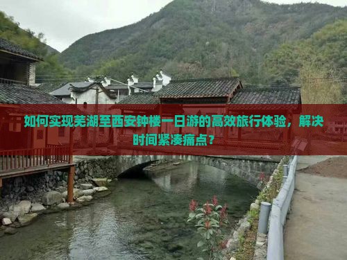 如何实现芜湖至西安钟楼一日游的高效旅行体验，解决时间紧凑痛点？