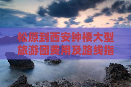 松原到西安钟楼大型旅游团费用及路线指南