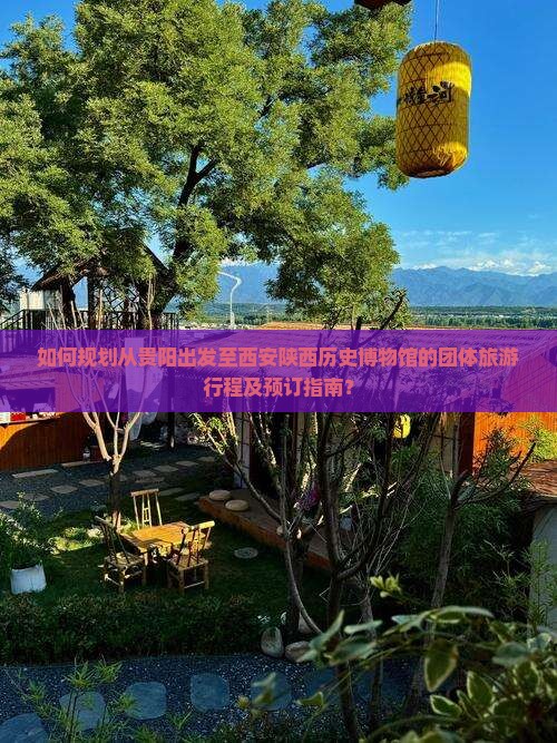 如何规划从贵阳出发至西安陕西历史博物馆的团体旅游行程及预订指南？