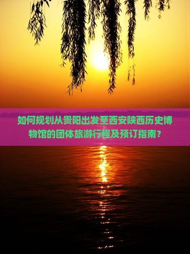 如何规划从贵阳出发至西安陕西历史博物馆的团体旅游行程及预订指南？