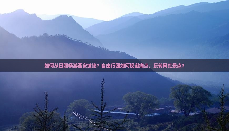 如何从日照畅游西安城墙？自由行团如何规避痛点，玩转网红景点？