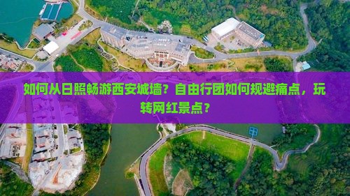 如何从日照畅游西安城墙？自由行团如何规避痛点，玩转网红景点？