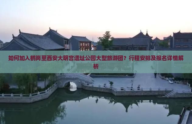 如何加入鹤岗至西安大明宫遗址公园大型旅游团？行程安排及报名详情解析