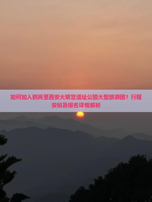 如何加入鹤岗至西安大明宫遗址公园大型旅游团？行程安排及报名详情解析