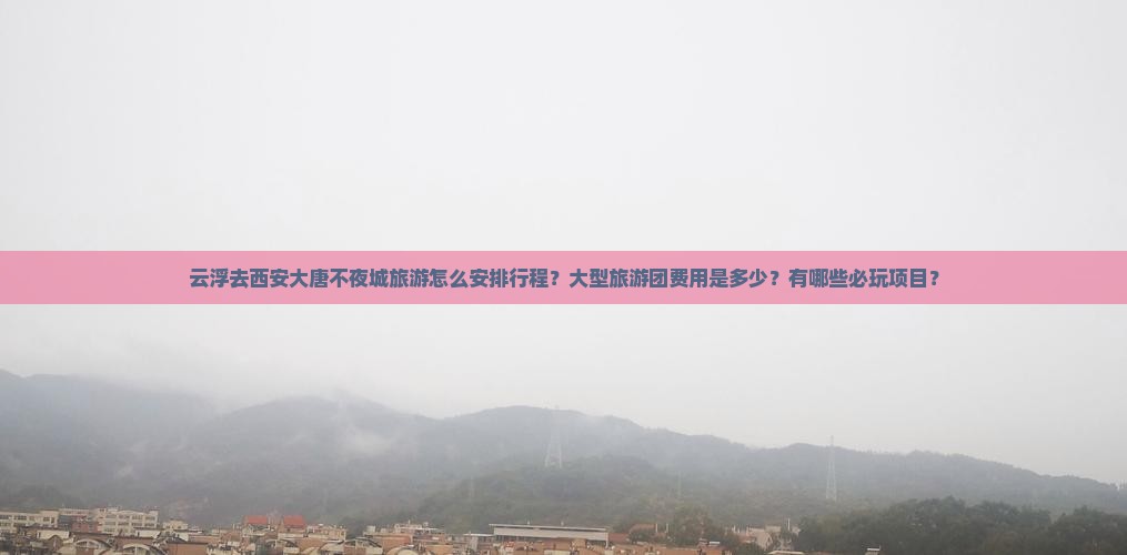 云浮去西安大唐不夜城旅游怎么安排行程？大型旅游团费用是多少？有哪些必玩项目？