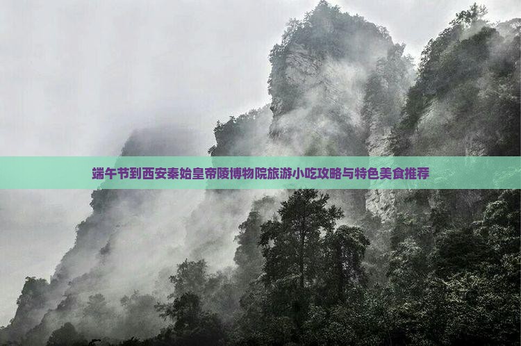 端午节到西安秦始皇帝陵博物院旅游小吃攻略与特色美食推荐