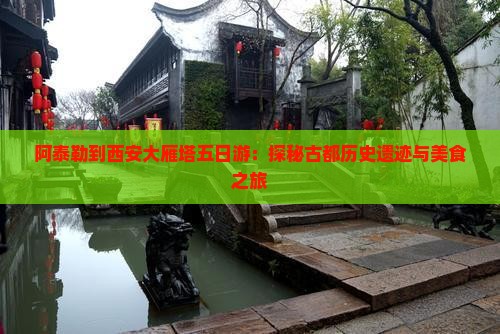 阿泰勒到西安大雁塔五日游：探秘古都历史遗迹与美食之旅
