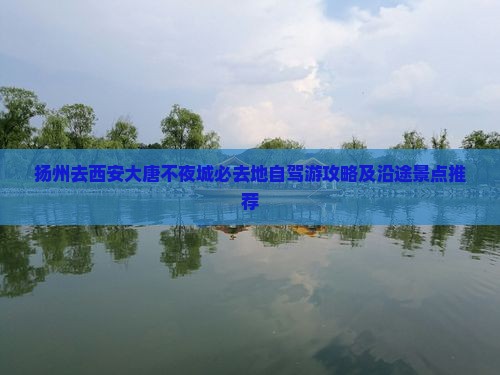 扬州去西安大唐不夜城必去地自驾游攻略及沿途景点推荐