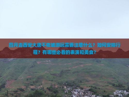 四月去西安大唐不夜城游玩需要注意什么？如何安排行程？有哪些必看的表演和美食？