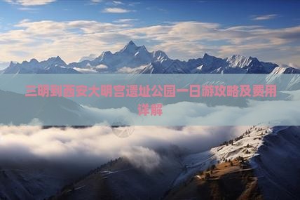 三明到西安大明宫遗址公园一日游攻略及费用详解