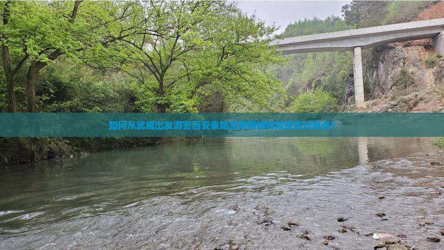 如何从武威出发游览西安秦始皇帝陵博物院及附近景点？