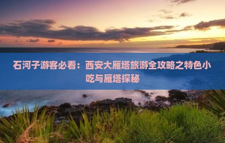 石河子游客必看：西安大雁塔旅游全攻略之特色小吃与雁塔探秘
