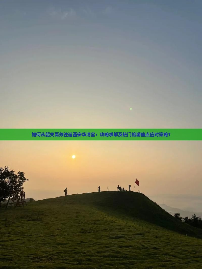 如何从韶关高效往返西安华清宫：攻略求解及热门旅游痛点应对策略？