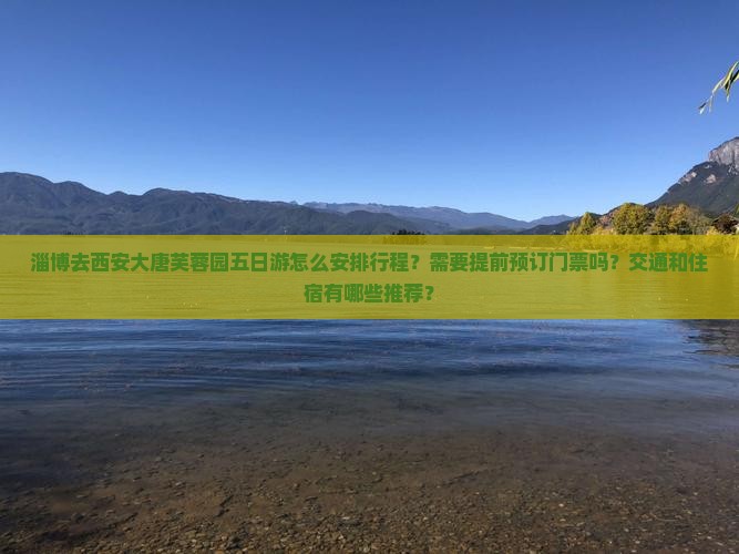 淄博去西安大唐芙蓉园五日游怎么安排行程？需要提前预订门票吗？交通和住宿有哪些推荐？