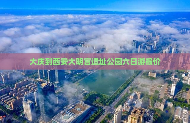 大庆到西安大明宫遗址公园六日游报价
