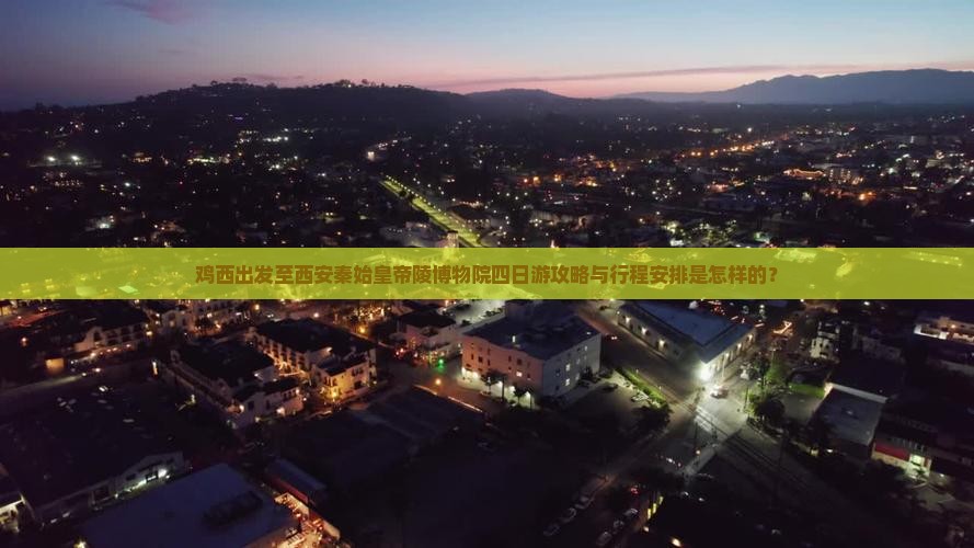 鸡西出发至西安秦始皇帝陵博物院四日游攻略与行程安排是怎样的？