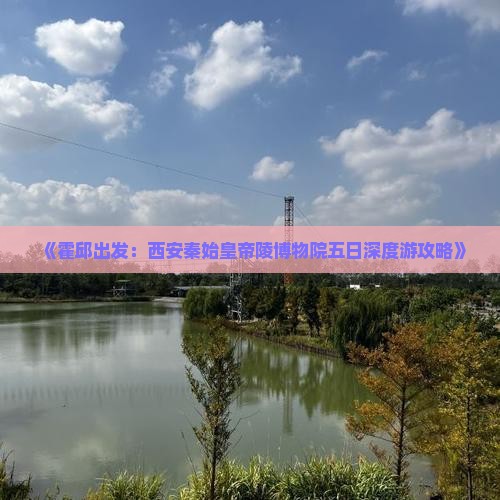 《霍邱出发：西安秦始皇帝陵博物院五日深度游攻略》